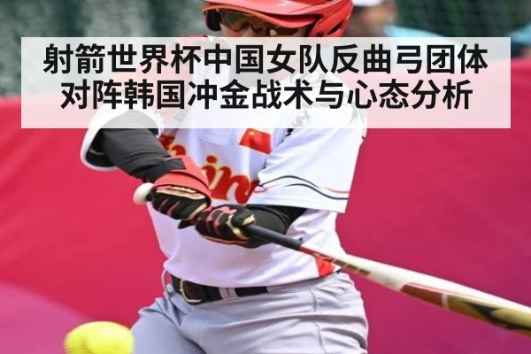 射箭世界杯中国女队反曲弓团体对阵韩国冲金战术与心态分析（kaiyun）