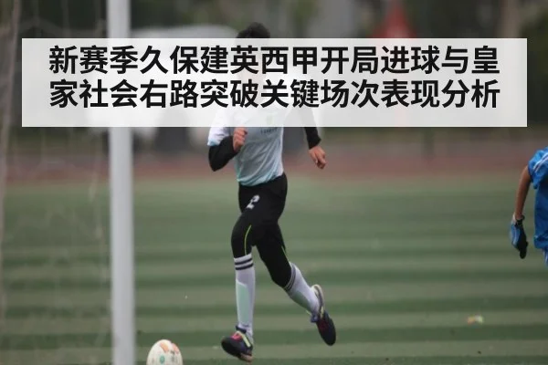 新赛季久保建英西甲开局进球与皇家社会右路突破关键场次表现分析 | kaiyun
