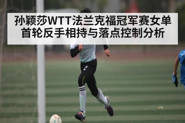 孙颖莎WTT法兰克福冠军赛女单首轮反手相持与落点控制分析 | kaiyun