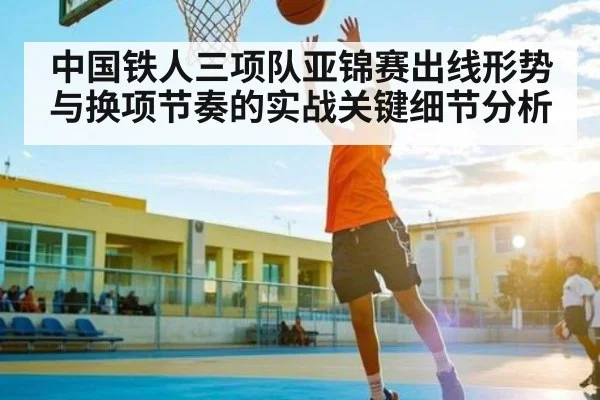 中国铁人三项队亚锦赛出线形势与换项节奏的实战关键细节分析 | kaiyun