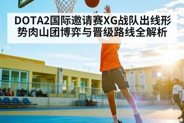 DOTA2国际邀请赛XG战队出线形势肉山团博弈与晋级路线全解析 | kaiyun