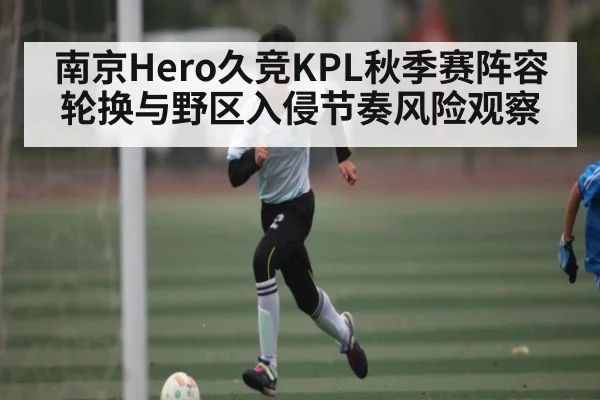 南京Hero久竞KPL秋季赛阵容轮换与野区入侵节奏风险观察