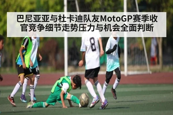 巴尼亚亚与杜卡迪队友MotoGP赛季收官竞争细节走势压力与机会全面判断